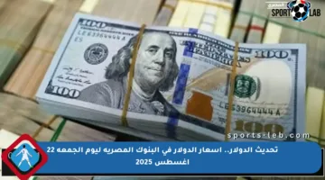 تحديث الدولار.. أسعار الدولار في البنوك المصرية ليوم الجمعة 22 أغسطس 2025